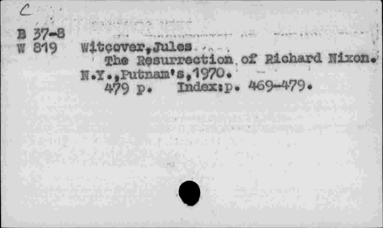 ﻿с ’
В 57-8
W 819	Wit cover, juice zA. ,
• Th® Resurrection, of Richard Hixon« H.T.,Putnam’s,1970.
479 P* Indextp. 469-479*